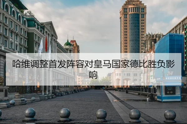 哈维调整首发阵容对皇马国家德比胜负影响